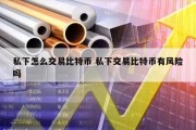 私下怎么交易比特币 私下交易比特币有风险吗