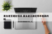 美女老王砸比特币 美女老王砸比特币是真的吗
