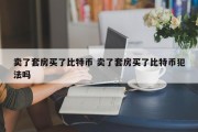 卖了套房买了比特币 卖了套房买了比特币犯法吗