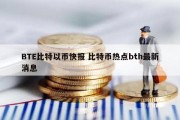 BTE比特以币快报 比特币热点bth最新消息