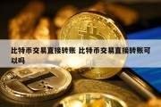 比特币交易直接转账 比特币交易直接转账可以吗