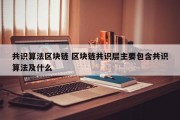 共识算法区块链 区块链共识层主要包含共识算法及什么