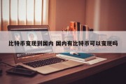 比特币变现到国内 国内有比特币可以变现吗