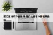 厦门比特币诈骗视频 厦门比特币诈骗视频最新