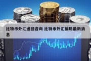 比特币外汇追回咨询 比特币外汇骗局最新消息