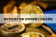 国外扔比特币视频 比特币跌破三万美元视频
